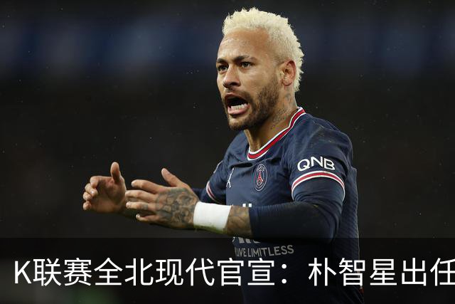 K联赛全北现代官宣：朴智星出任俱乐部顾问一职